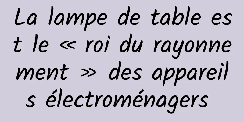 La lampe de table est le « roi du rayonnement » des appareils électroménagers 