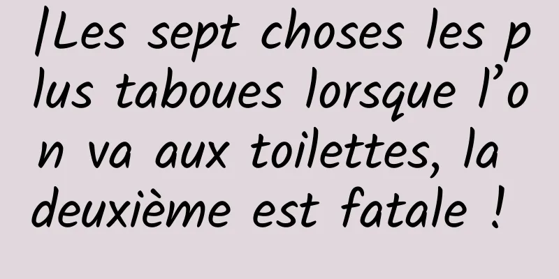 |Les sept choses les plus taboues lorsque l’on va aux toilettes, la deuxième est fatale ! 