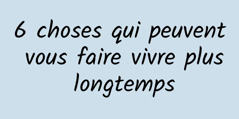 6 choses qui peuvent vous faire vivre plus longtemps