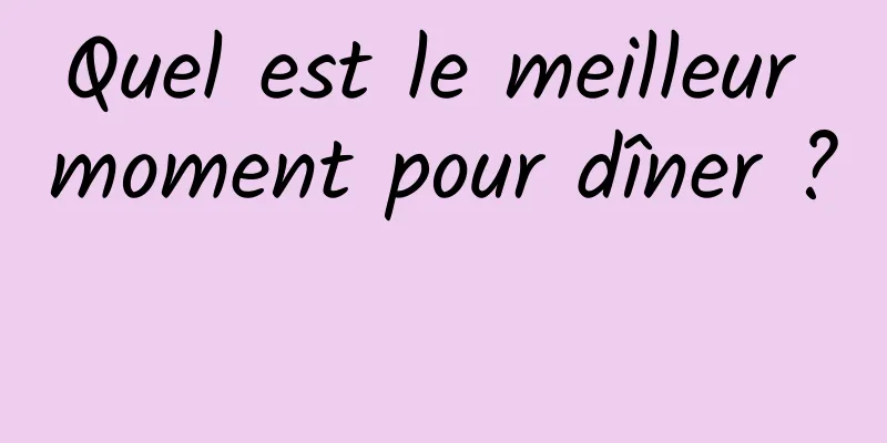 Quel est le meilleur moment pour dîner ? 