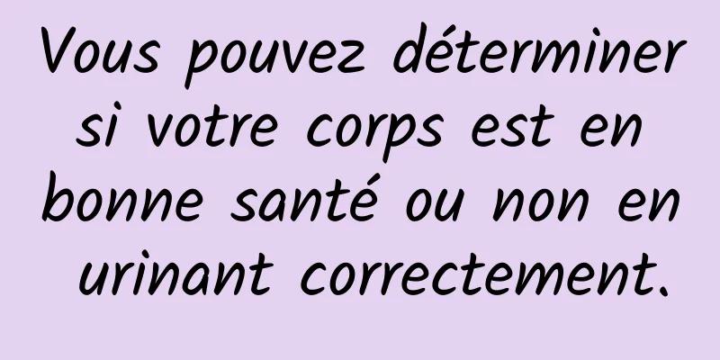 Vous pouvez déterminer si votre corps est en bonne santé ou non en urinant correctement.