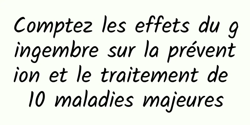 Comptez les effets du gingembre sur la prévention et le traitement de 10 maladies majeures