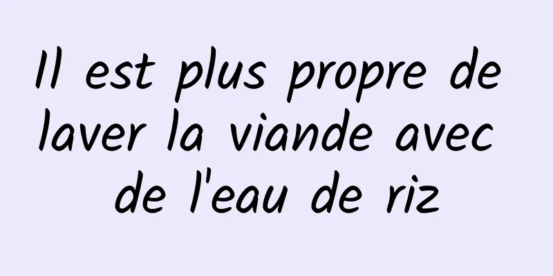 Il est plus propre de laver la viande avec de l'eau de riz