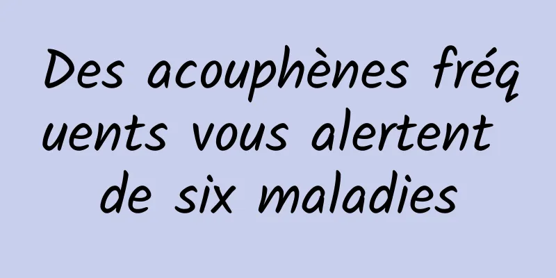 Des acouphènes fréquents vous alertent de six maladies