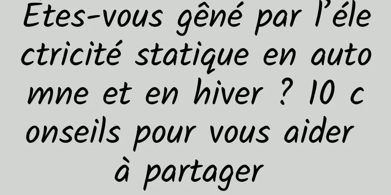 Êtes-vous gêné par l’électricité statique en automne et en hiver ? 10 conseils pour vous aider à partager 