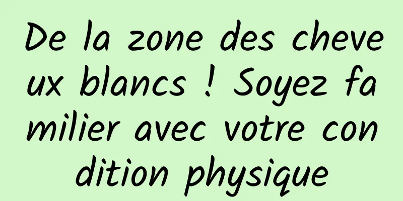 De la zone des cheveux blancs ! Soyez familier avec votre condition physique