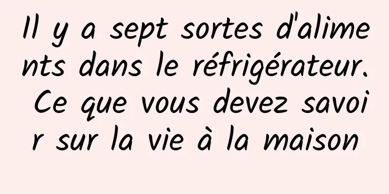 Il y a sept sortes d'aliments dans le réfrigérateur. Ce que vous devez savoir sur la vie à la maison