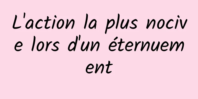 L'action la plus nocive lors d'un éternuement