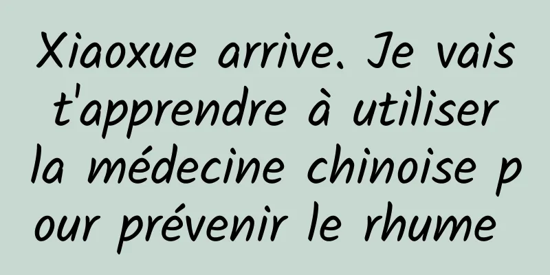 Xiaoxue arrive. Je vais t'apprendre à utiliser la médecine chinoise pour prévenir le rhume 