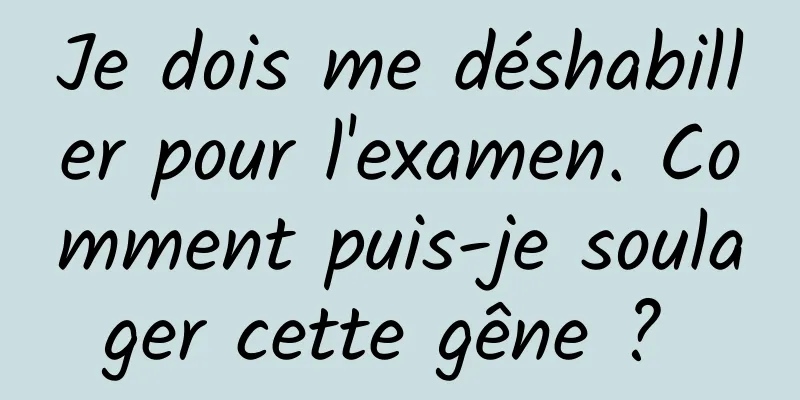 Je dois me déshabiller pour l'examen. Comment puis-je soulager cette gêne ? 