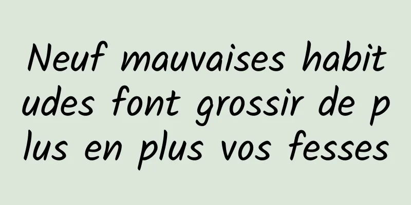 Neuf mauvaises habitudes font grossir de plus en plus vos fesses