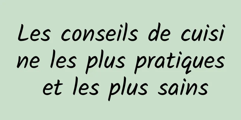 Les conseils de cuisine les plus pratiques et les plus sains