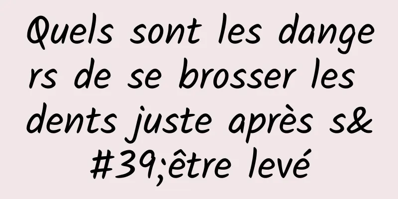 Quels sont les dangers de se brosser les dents juste après s'être levé