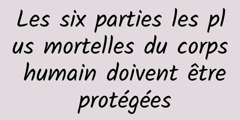 Les six parties les plus mortelles du corps humain doivent être protégées