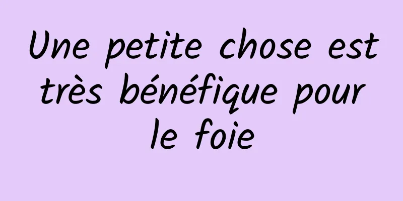 Une petite chose est très bénéfique pour le foie