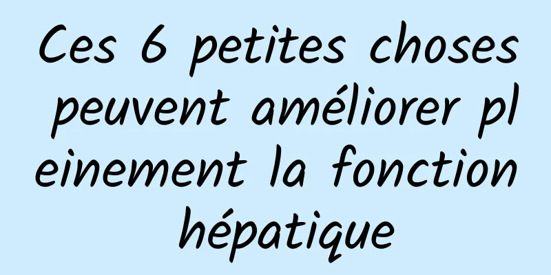 Ces 6 petites choses peuvent améliorer pleinement la fonction hépatique