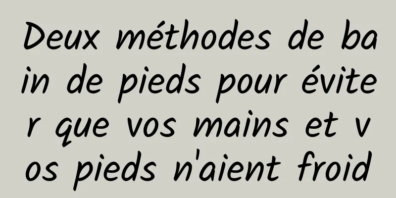 Deux méthodes de bain de pieds pour éviter que vos mains et vos pieds n'aient froid