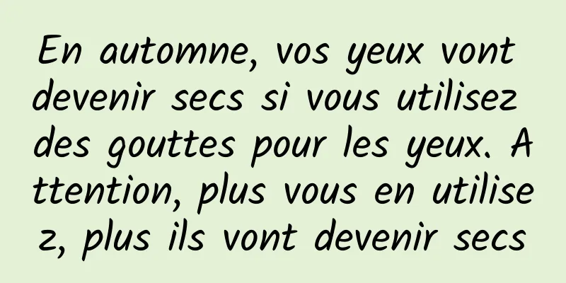 En automne, vos yeux vont devenir secs si vous utilisez des gouttes pour les yeux. Attention, plus vous en utilisez, plus ils vont devenir secs