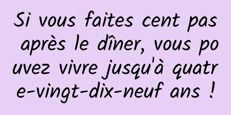 Si vous faites cent pas après le dîner, vous pouvez vivre jusqu'à quatre-vingt-dix-neuf ans !