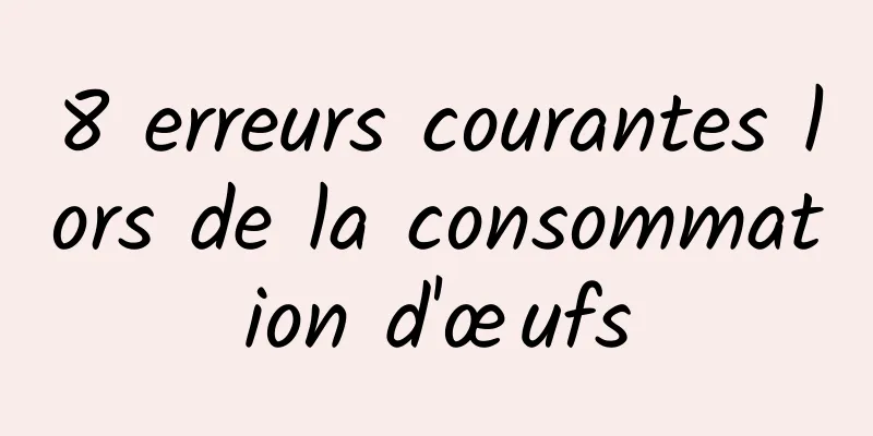 8 erreurs courantes lors de la consommation d'œufs