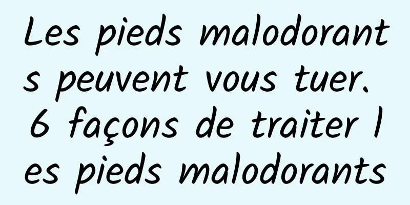 Les pieds malodorants peuvent vous tuer. 6 façons de traiter les pieds malodorants