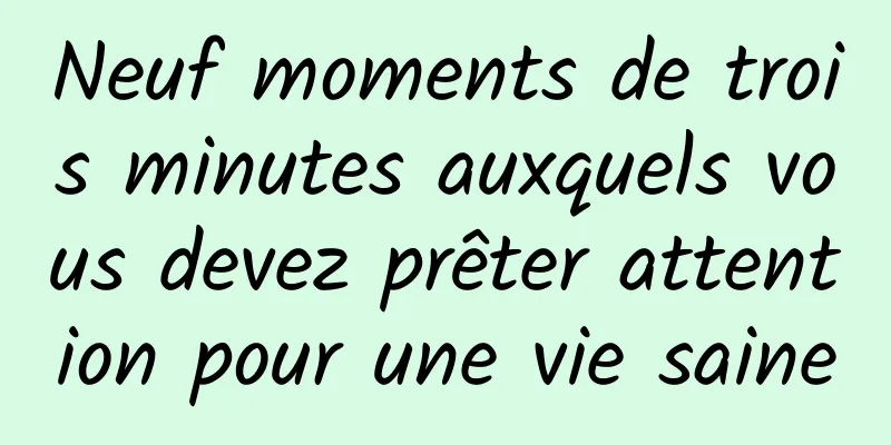 Neuf moments de trois minutes auxquels vous devez prêter attention pour une vie saine