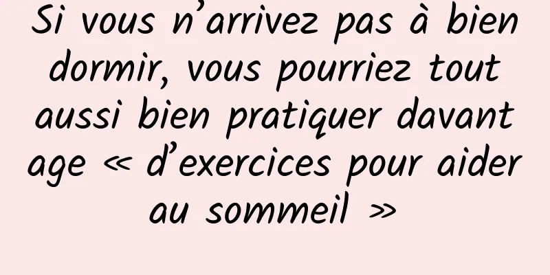 Si vous n’arrivez pas à bien dormir, vous pourriez tout aussi bien pratiquer davantage « d’exercices pour aider au sommeil » 