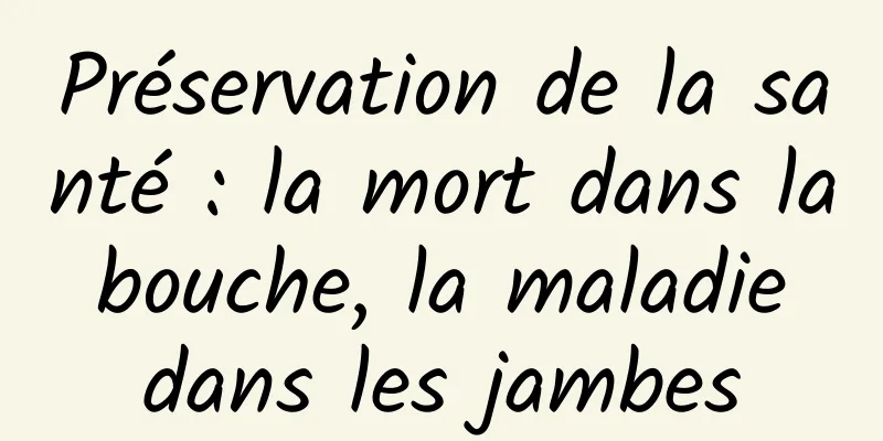 Préservation de la santé : la mort dans la bouche, la maladie dans les jambes