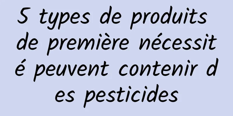 5 types de produits de première nécessité peuvent contenir des pesticides