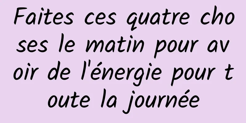 Faites ces quatre choses le matin pour avoir de l'énergie pour toute la journée