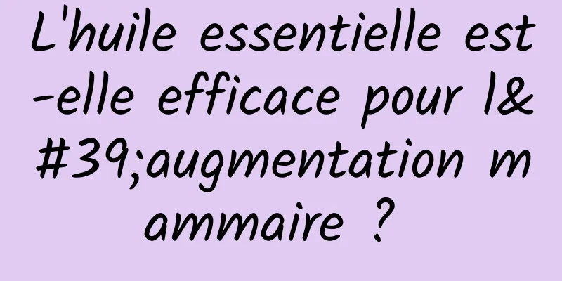 L'huile essentielle est-elle efficace pour l'augmentation mammaire ? 