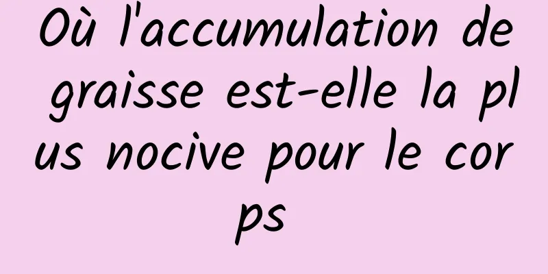 Où l'accumulation de graisse est-elle la plus nocive pour le corps 