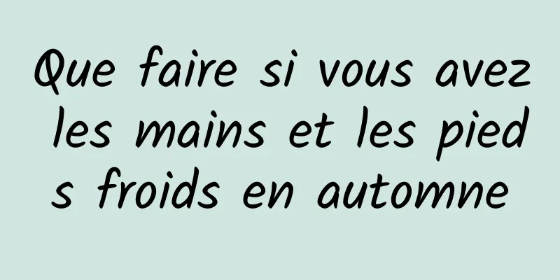 Que faire si vous avez les mains et les pieds froids en automne