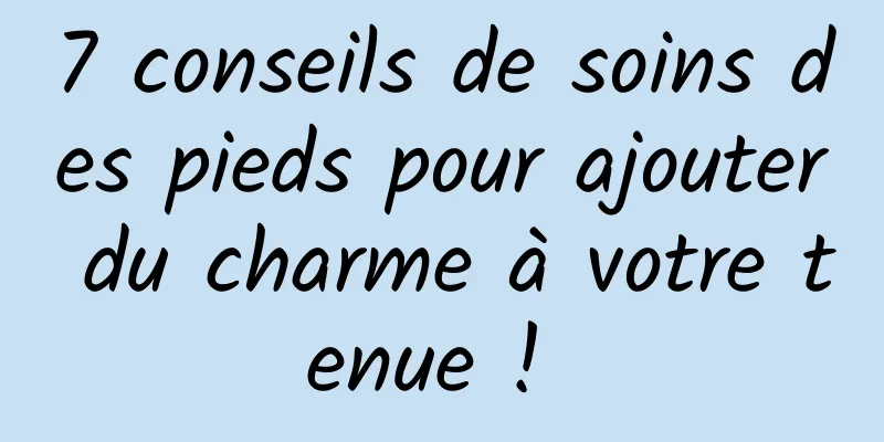 7 conseils de soins des pieds pour ajouter du charme à votre tenue ! 