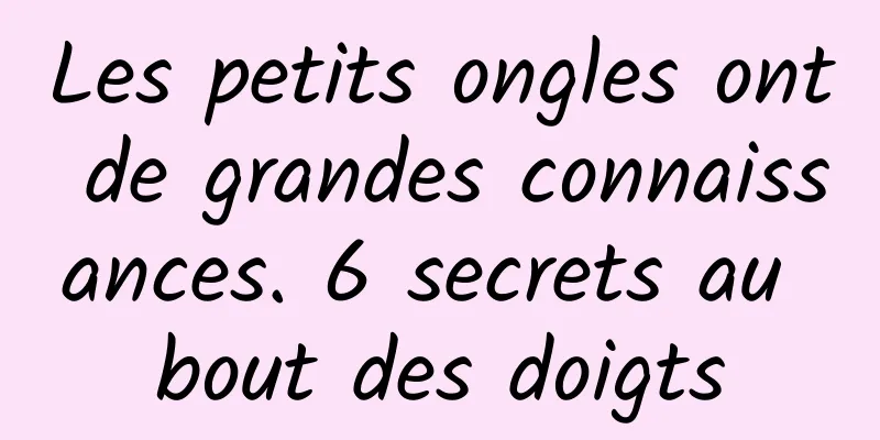 Les petits ongles ont de grandes connaissances. 6 secrets au bout des doigts