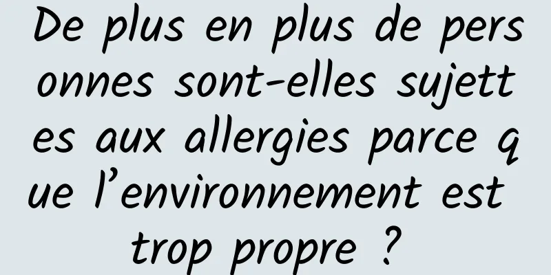 De plus en plus de personnes sont-elles sujettes aux allergies parce que l’environnement est trop propre ? 