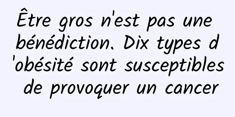 Être gros n'est pas une bénédiction. Dix types d'obésité sont susceptibles de provoquer un cancer