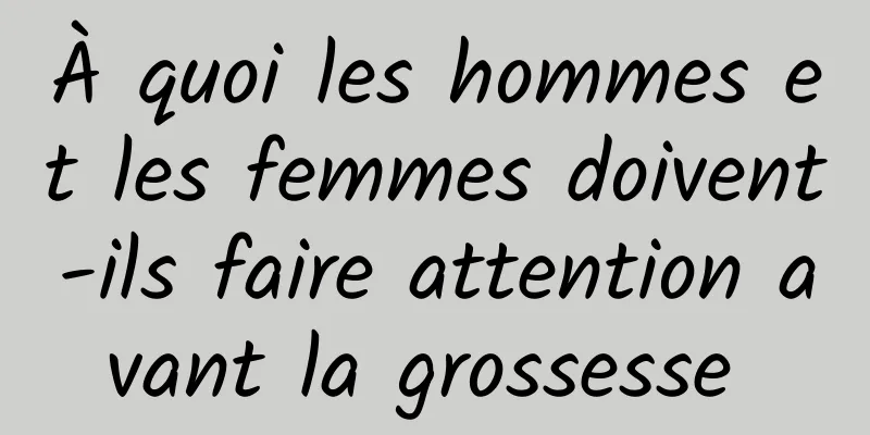 À quoi les hommes et les femmes doivent-ils faire attention avant la grossesse 