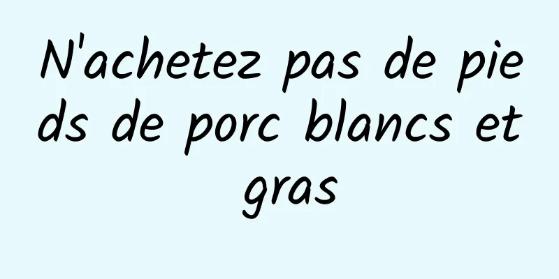 N'achetez pas de pieds de porc blancs et gras