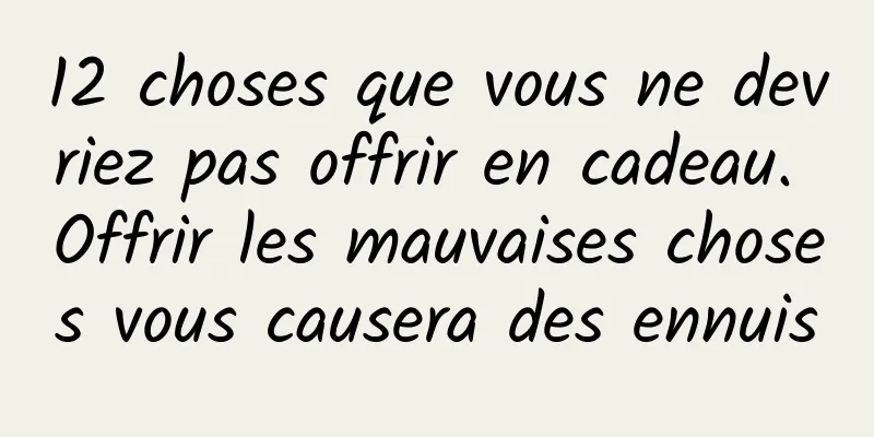 12 choses que vous ne devriez pas offrir en cadeau. Offrir les mauvaises choses vous causera des ennuis