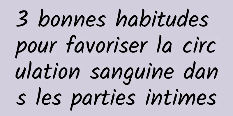 3 bonnes habitudes pour favoriser la circulation sanguine dans les parties intimes