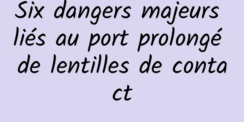 Six dangers majeurs liés au port prolongé de lentilles de contact