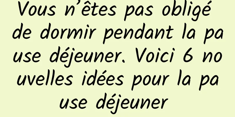 Vous n’êtes pas obligé de dormir pendant la pause déjeuner. Voici 6 nouvelles idées pour la pause déjeuner 