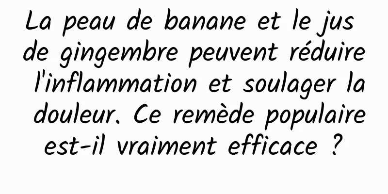 La peau de banane et le jus de gingembre peuvent réduire l'inflammation et soulager la douleur. Ce remède populaire est-il vraiment efficace ? 