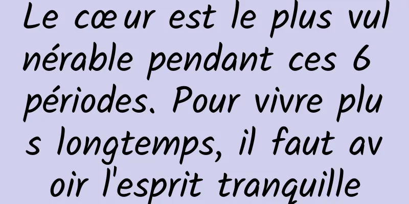 Le cœur est le plus vulnérable pendant ces 6 périodes. Pour vivre plus longtemps, il faut avoir l'esprit tranquille