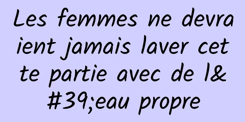 Les femmes ne devraient jamais laver cette partie avec de l'eau propre