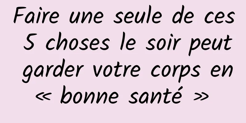 Faire une seule de ces 5 choses le soir peut garder votre corps en « bonne santé » 