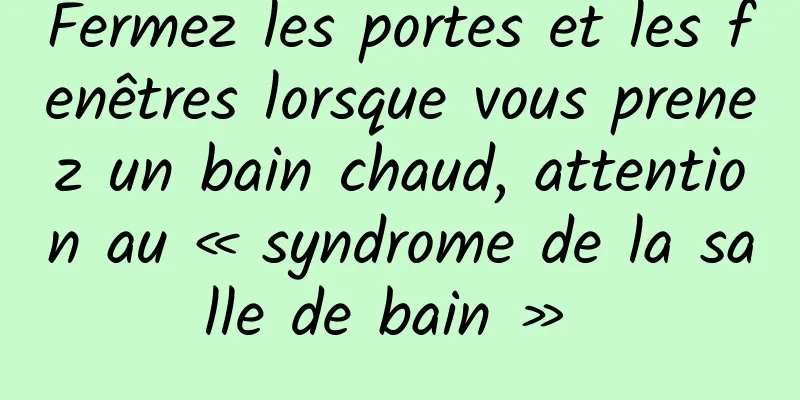 Fermez les portes et les fenêtres lorsque vous prenez un bain chaud, attention au « syndrome de la salle de bain » 