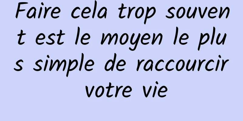 Faire cela trop souvent est le moyen le plus simple de raccourcir votre vie