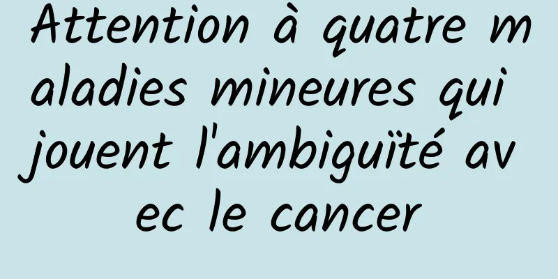 Attention à quatre maladies mineures qui jouent l'ambiguïté avec le cancer